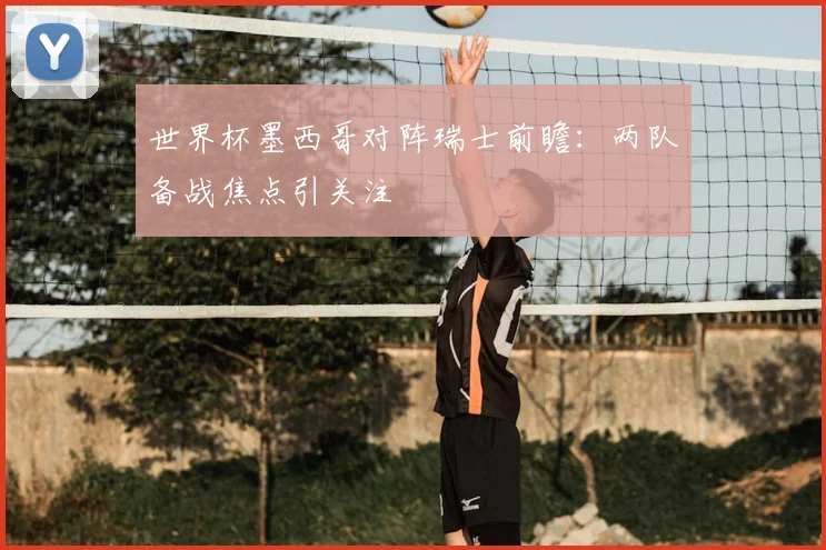 世界杯墨西哥对阵瑞士前瞻：两队备战焦点引关注