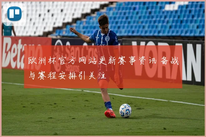 欧洲杯官方网站更新赛事资讯 备战与赛程安排引关注
