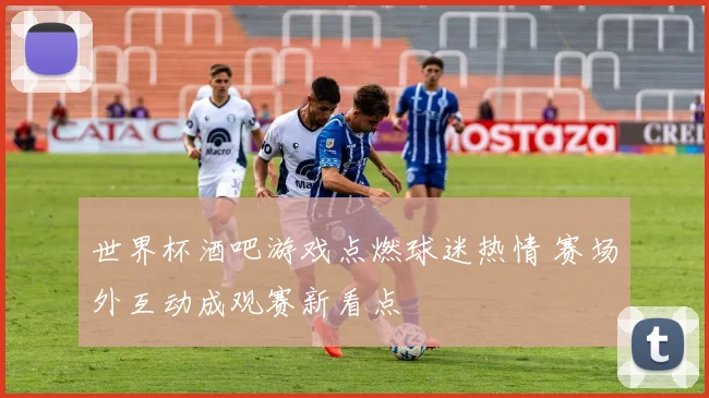 世界杯酒吧游戏点燃球迷热情 赛场外互动成观赛新看点