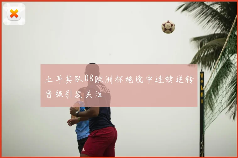 土耳其队08欧洲杯绝境中连续逆转晋级引发关注