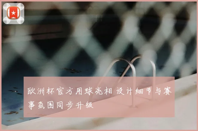 欧洲杯官方用球亮相 设计细节与赛事氛围同步升级