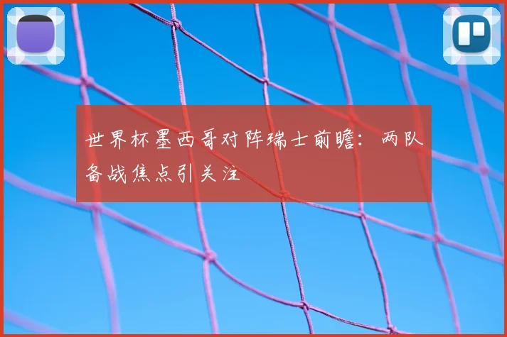 世界杯墨西哥对阵瑞士前瞻:两队备战焦点引关注