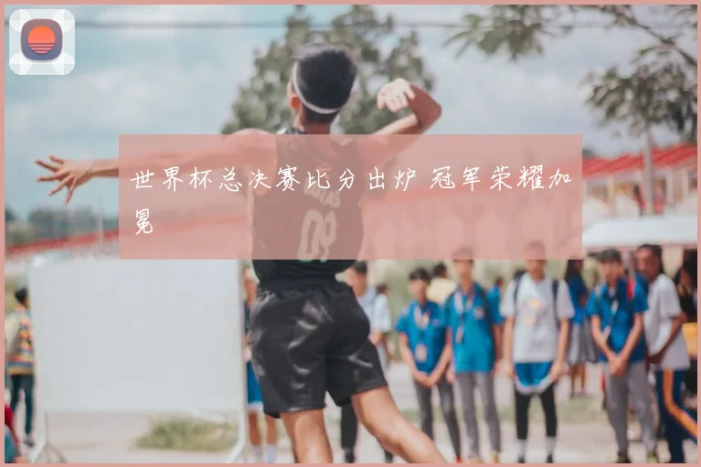 世界杯总决赛比分出炉 冠军荣耀加冕