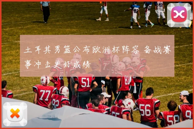 土耳其男篮公布欧洲杯阵容 备战赛事冲击更好成绩