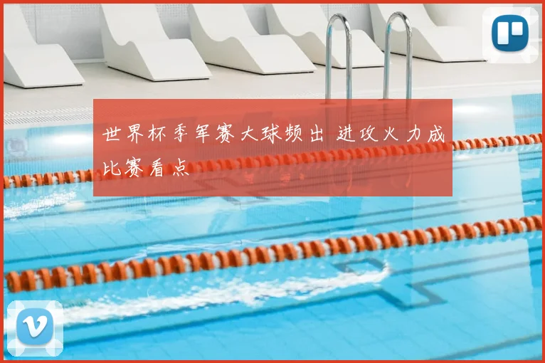 世界杯季军赛大球频出 进攻火力成比赛看点