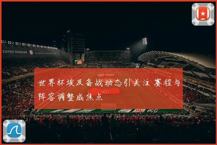 世界杯埃及备战动态引关注 赛程与阵容调整成焦点